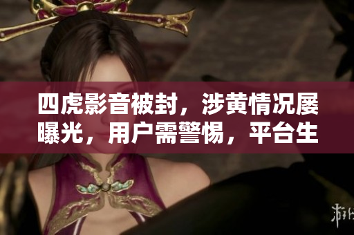 四虎影音被封，涉黄情况屡曝光，用户需警惕，平台生存存疑