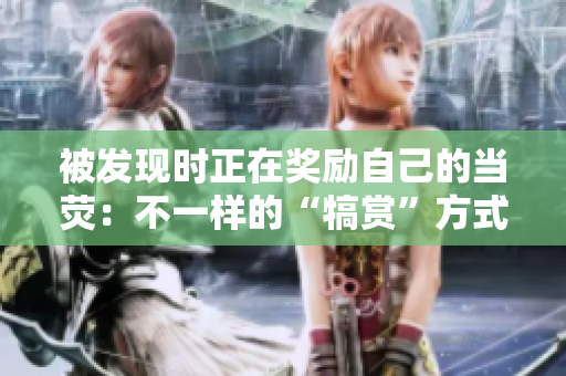 被发现时正在奖励自己的当荧：不一样的“犒赏”方式