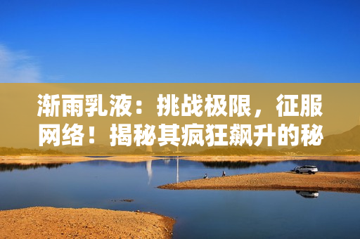 渐雨乳液：挑战极限，征服网络！揭秘其疯狂飙升的秘密！