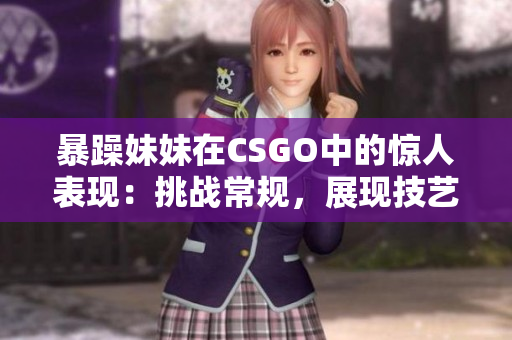 暴躁妹妹在CSGO中的惊人表现：挑战常规，展现技艺