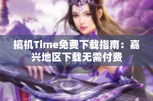 搞机Time免费下载指南：嘉兴地区下载无需付费