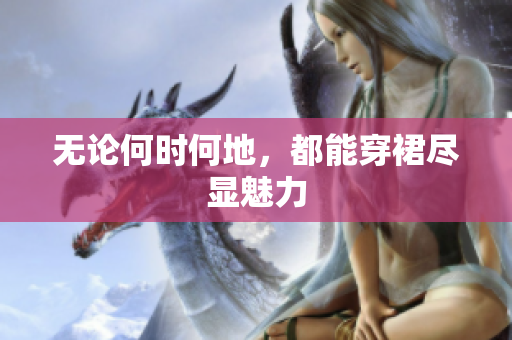 无论何时何地，都能穿裙尽显魅力