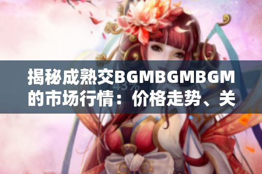 揭秘成熟交BGMBGMBGM的市场行情：价格走势、关键因素及投资建议