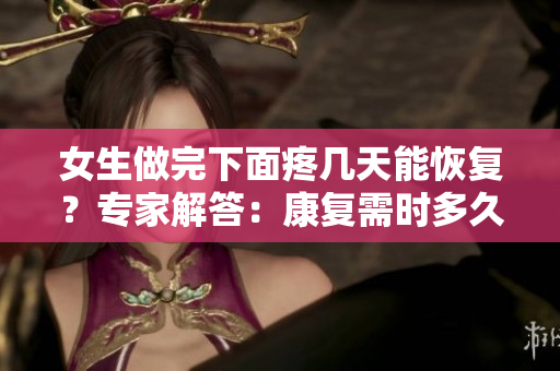 女生做完下面疼几天能恢复？专家解答：康复需时多久？