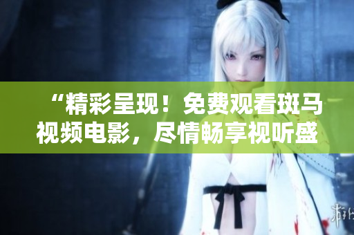 “精彩呈现！免费观看斑马视频电影，尽情畅享视听盛宴！”