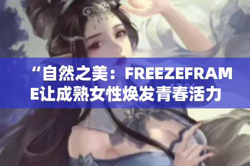 “自然之美：FREEZEFRAME让成熟女性焕发青春活力”
