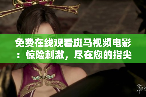 免费在线观看斑马视频电影：惊险刺激，尽在您的指尖!