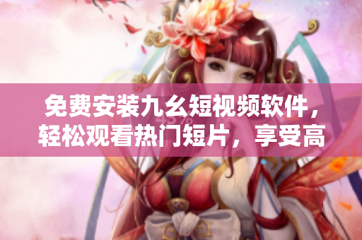 免费安装九幺短视频软件，轻松观看热门短片，享受高清体验