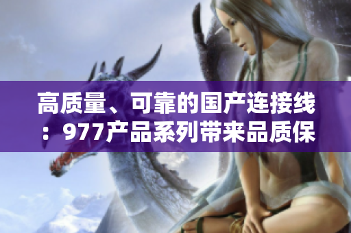 高质量、可靠的国产连接线：977产品系列带来品质保障与稳定连接