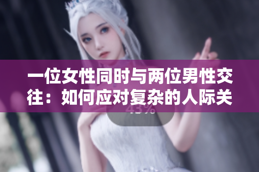 一位女性同时与两位男性交往：如何应对复杂的人际关系和情感挑战