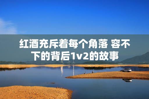 红酒充斥着每个角落 容不下的背后1v2的故事