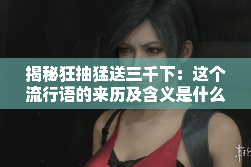揭秘狂抽猛送三千下：这个流行语的来历及含义是什么？