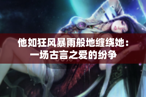 他如狂风暴雨般地缠绕她：一场古言之爱的纷争