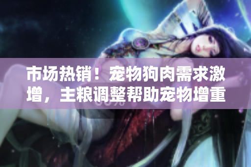 市场热销！宠物狗肉需求激增，主粮调整帮助宠物增重增食欲