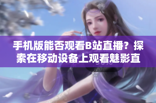 手机版能否观看B站直播？探索在移动设备上观看魅影直播的可能性