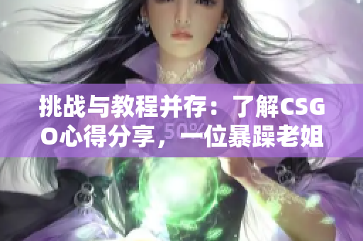 挑战与教程并存：了解CSGO心得分享，一位暴躁老姐的视频解说