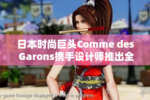 日本时尚巨头Comme des Garons携手设计师推出全新系列