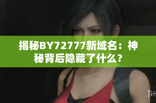 揭秘BY72777新域名：神秘背后隐藏了什么？