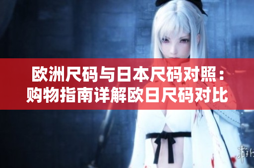欧洲尺码与日本尺码对照：购物指南详解欧日尺码对比，助你选购合身服饰