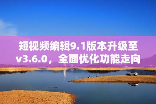 短视频编辑9.1版本升级至v3.6.0，全面优化功能走向多元 包含更多特色。