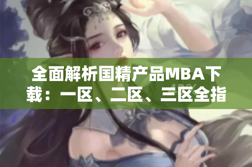 全面解析国精产品MBA下载：一区、二区、三区全指南