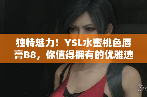独特魅力！YSL水蜜桃色唇膏B8，你值得拥有的优雅选择
