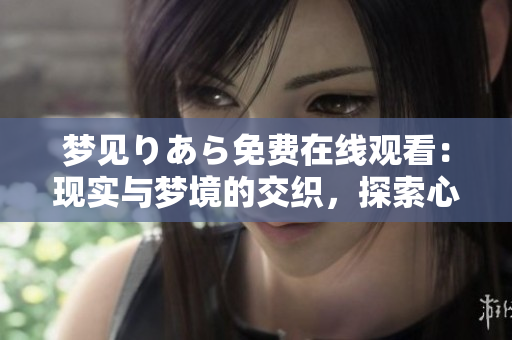 梦见りあら免费在线观看：现实与梦境的交织，探索心灵深处的奥秘
