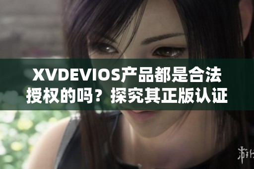 XVDEVIOS产品都是合法授权的吗？探究其正版认证及可靠性