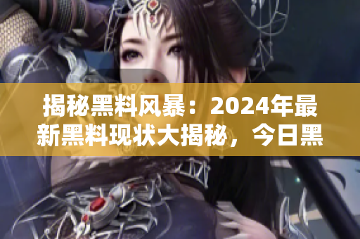 揭秘黑料风暴：2024年最新黑料现状大揭秘，今日黑料揭露全面