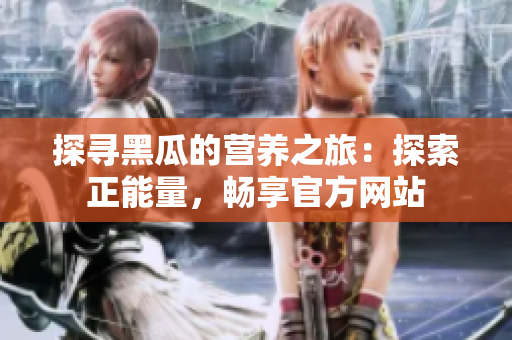 探寻黑瓜的营养之旅：探索正能量，畅享官方网站