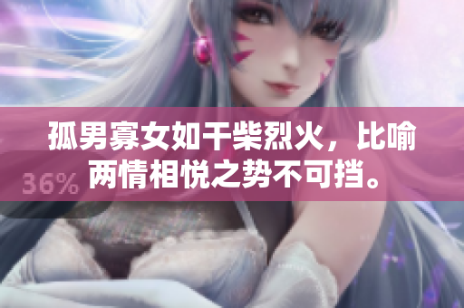 孤男寡女如干柴烈火，比喻两情相悦之势不可挡。