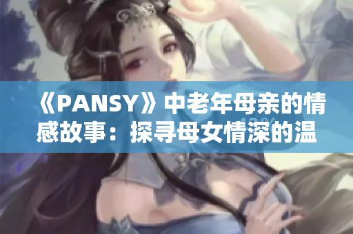 《PANSY》中老年母亲的情感故事：探寻母女情深的温暖与困惑