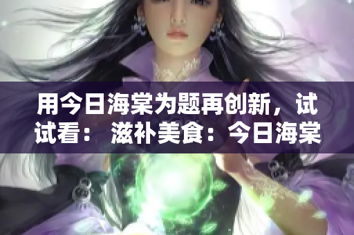 用今日海棠为题再创新，试试看： 滋补美食：今日海棠下的鲜美炖肉大餐
