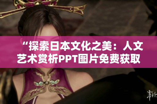“探索日本文化之美：人文艺术赏析PPT图片免费获取”
