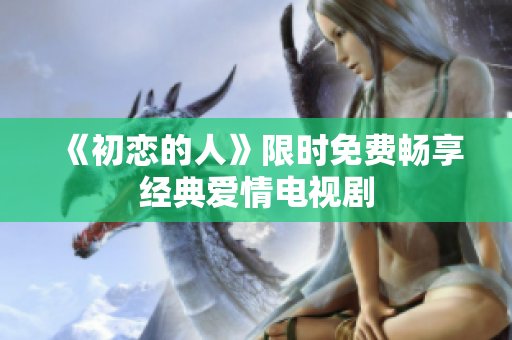 《初恋的人》限时免费畅享经典爱情电视剧