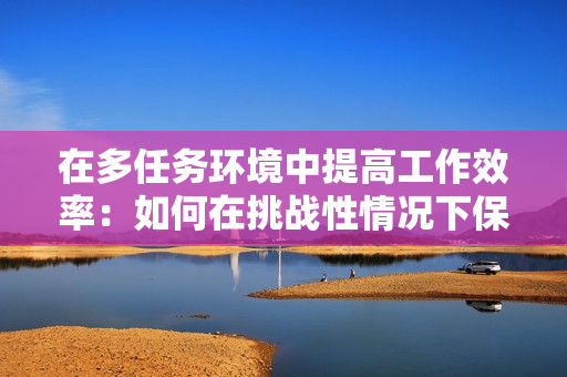 在多任务环境中提高工作效率：如何在挑战性情况下保持高效和充实