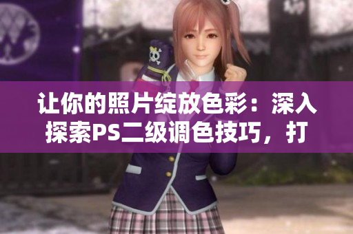 让你的照片绽放色彩：深入探索PS二级调色技巧，打造令人惊叹的视觉大片！