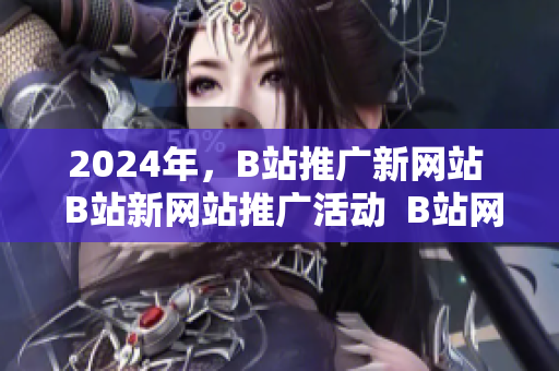 2024年，B站推广新网站  B站新网站推广活动  B站网站推广盛典