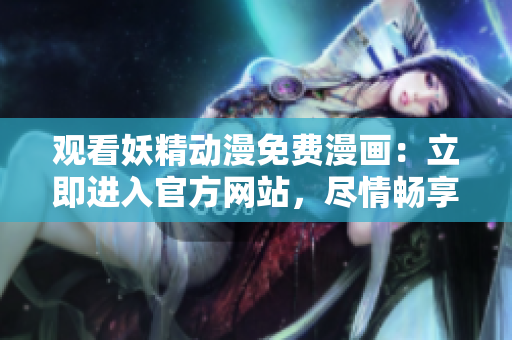观看妖精动漫免费漫画：立即进入官方网站，尽情畅享最新精彩内容