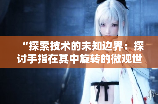 “探索技术的未知边界：探讨手指在其中旋转的微观世界”