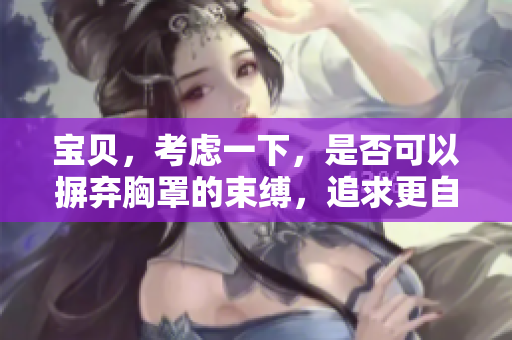 宝贝，考虑一下，是否可以摒弃胸罩的束缚，追求更自由的身体感觉？