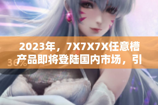 2023年，7X7X7X任意槽产品即将登陆国内市场，引发行业热议