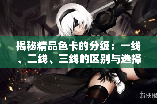 揭秘精品色卡的分级：一线、二线、三线的区别与选择指南