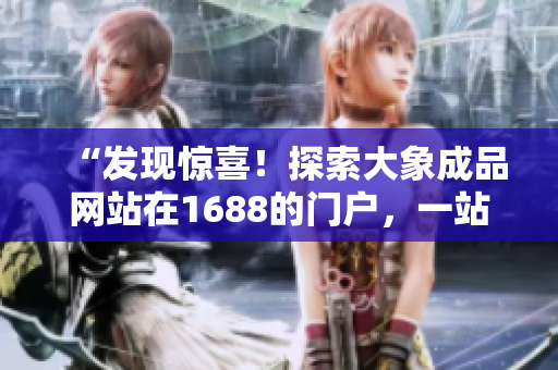 “发现惊喜！探索大象成品网站在1688的门户，一站式采购体验等你来！”