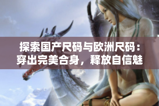 探索国产尺码与欧洲尺码：穿出完美合身，释放自信魅力