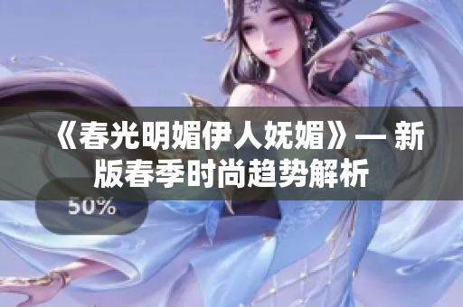 《春光明媚伊人妩媚》— 新版春季时尚趋势解析