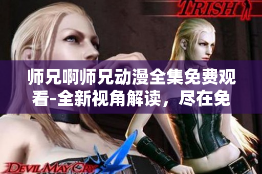 师兄啊师兄动漫全集免费观看-全新视角解读，尽在免费平台