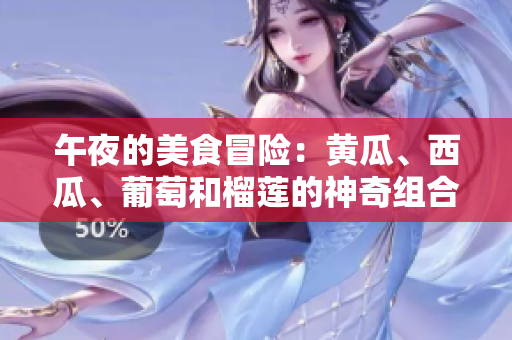 午夜的美食冒险：黄瓜、西瓜、葡萄和榴莲的神奇组合！