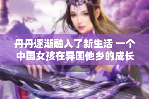 丹丹逐渐融入了新生活 一个中国女孩在异国他乡的成长故事