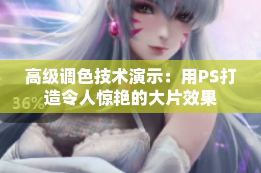 高级调色技术演示：用PS打造令人惊艳的大片效果